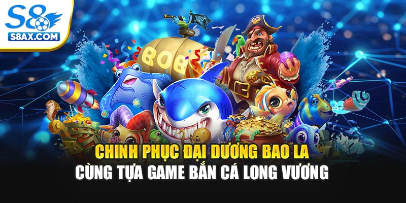 Chinh Phục Đại Dương Bao La Cùng Tựa Game Bắn Cá Long Vương S8