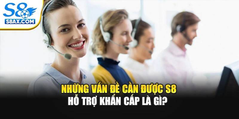 Những vấn đề cần được S8 hỗ trợ khẩn cấp là gì?